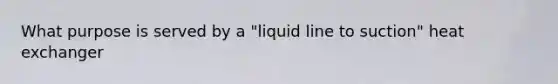 What purpose is served by a "liquid line to suction" heat exchanger