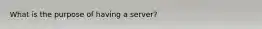 What is the purpose of having a server?
