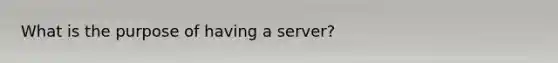 What is the purpose of having a server?