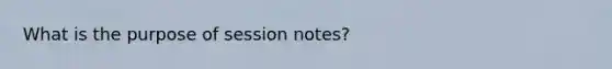 What is the purpose of session notes?