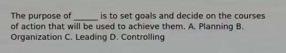 The purpose of ______ is to set goals and decide on the courses of action that will be used to achieve them. A. Planning B. Organization C. Leading D. Controlling