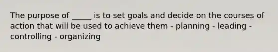 The purpose of _____ is to set goals and decide on the courses of action that will be used to achieve them - planning - leading - controlling - organizing