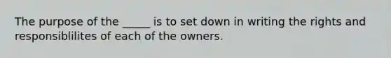 The purpose of the _____ is to set down in writing the rights and responsiblilites of each of the owners.