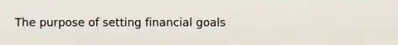 The purpose of setting financial goals