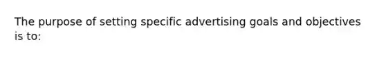 The purpose of setting specific advertising goals and objectives is to: