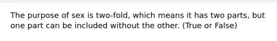 The purpose of sex is two-fold, which means it has two parts, but one part can be included without the other. (True or False)