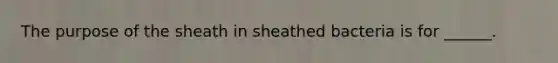 The purpose of the sheath in sheathed bacteria is for ______.