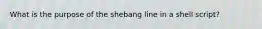 What is the purpose of the shebang line in a shell script?