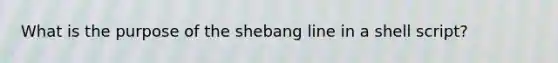 What is the purpose of the shebang line in a shell script?