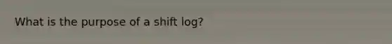 What is the purpose of a shift log?