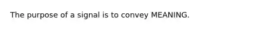 The purpose of a signal is to convey MEANING.