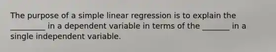 The purpose of a simple linear regression is to explain the _________ in a dependent variable in terms of the _______ in a single independent variable.