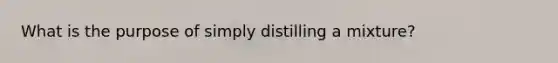 What is the purpose of simply distilling a mixture?