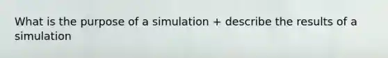 What is the purpose of a simulation + describe the results of a simulation