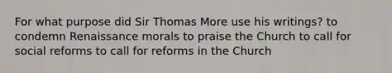 For what purpose did Sir Thomas More use his writings? to condemn Renaissance morals to praise the Church to call for social reforms to call for reforms in the Church