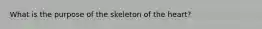 What is the purpose of the skeleton of the heart?