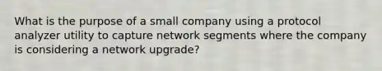 What is the purpose of a small company using a protocol analyzer utility to capture network segments where the company is considering a network upgrade?