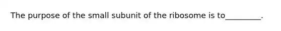 The purpose of the small subunit of the ribosome is to_________.