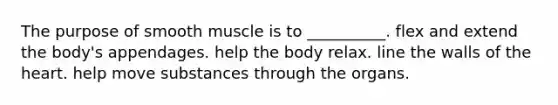 The purpose of smooth muscle is to __________. flex and extend the body's appendages. help the body relax. line the walls of the heart. help move substances through the organs.