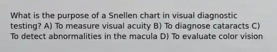 What is the purpose of a Snellen chart in visual diagnostic testing? A) To measure visual acuity B) To diagnose cataracts C) To detect abnormalities in the macula D) To evaluate color vision