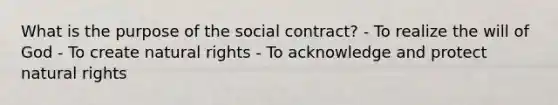 What is the purpose of the social contract? - To realize the will of God - To create natural rights - To acknowledge and protect natural rights