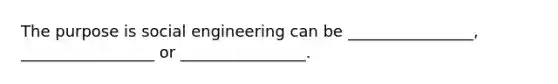 The purpose is social engineering can be ________________, _________________ or ________________.