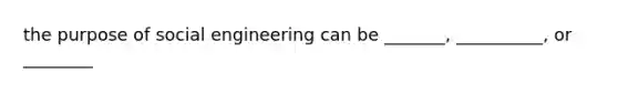 the purpose of social engineering can be _______, __________, or ________