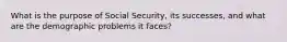 What is the purpose of Social Security, its successes, and what are the demographic problems it faces?