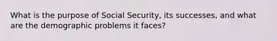 What is the purpose of Social Security, its successes, and what are the demographic problems it faces?