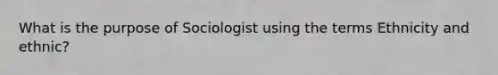 What is the purpose of Sociologist using the terms Ethnicity and ethnic?