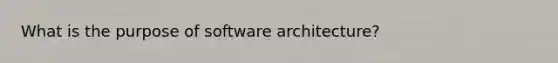 What is the purpose of software architecture?