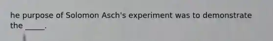 he purpose of Solomon Asch's experiment was to demonstrate the _____.