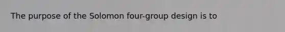 The purpose of the Solomon four-group design is to