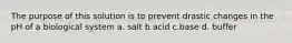 The purpose of this solution is to prevent drastic changes in the pH of a biological system a. salt b.acid c.base d. buffer