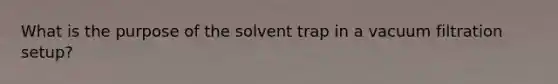 What is the purpose of the solvent trap in a vacuum filtration setup?