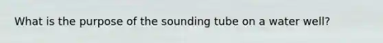 What is the purpose of the sounding tube on a water well?