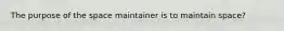 The purpose of the space maintainer is to maintain space?