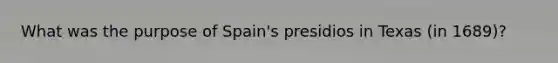 What was the purpose of Spain's presidios in Texas (in 1689)?