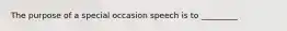 The purpose of a special occasion speech is to _________