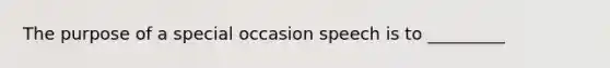 The purpose of a special occasion speech is to _________