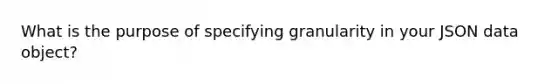 What is the purpose of specifying granularity in your JSON data object?