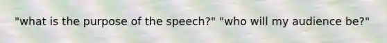 "what is the purpose of the speech?" "who will my audience be?"