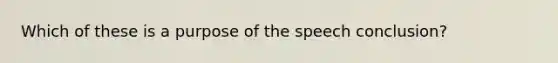 Which of these is a purpose of the speech conclusion?