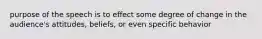 purpose of the speech is to effect some degree of change in the audience's attitudes, beliefs, or even specific behavior