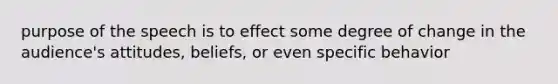 purpose of the speech is to effect some degree of change in the audience's attitudes, beliefs, or even specific behavior