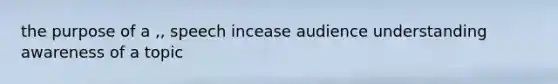 the purpose of a ,, speech incease audience understanding awareness of a topic