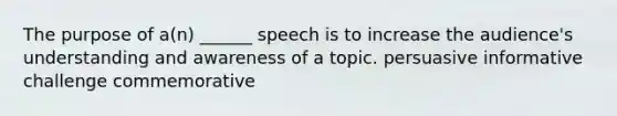 The purpose of a(n) ______ speech is to increase the audience's understanding and awareness of a topic. persuasive informative challenge commemorative