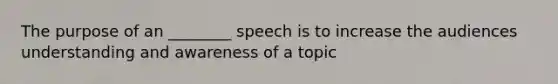 The purpose of an ________ speech is to increase the audiences understanding and awareness of a topic