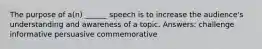 The purpose of a(n) ______ speech is to increase the audience's understanding and awareness of a topic. Answers: challenge informative persuasive commemorative