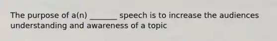 The purpose of a(n) _______ speech is to increase the audiences understanding and awareness of a topic